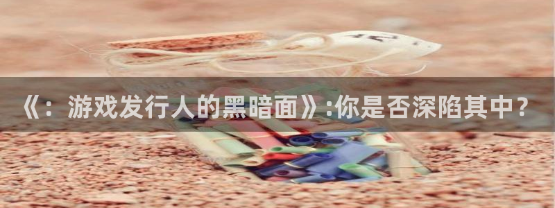 im电竞官网登录注册账号失败：《：游戏发行人的黑暗面》:你是否深陷其中？