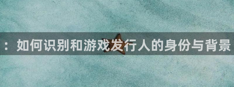 im电竞官网：：如何识别和游戏发行人的身份与背景