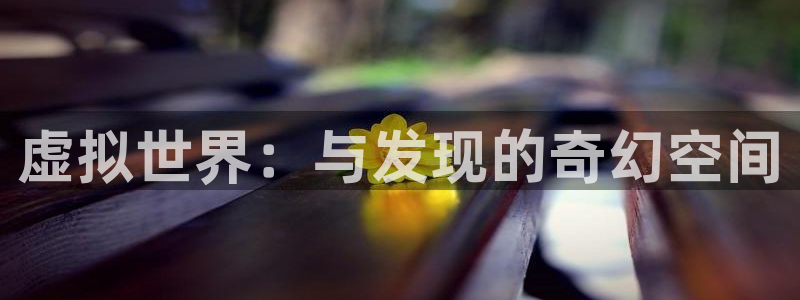 im电竞官网注册地址在哪里查询：虚拟世界：与发现的奇幻空间