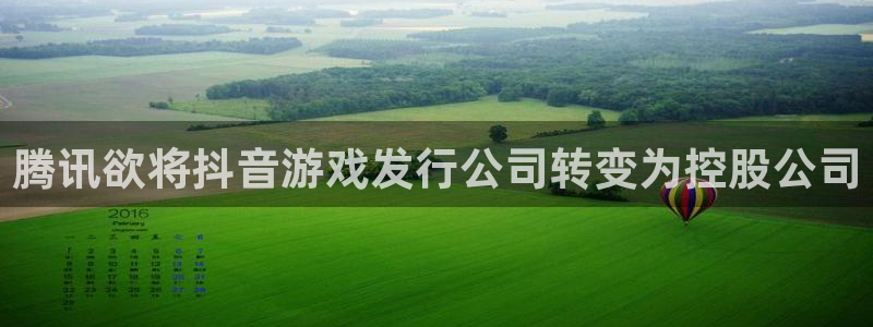 im电竞龙：腾讯欲将抖音游戏发行公司转变为控股公司