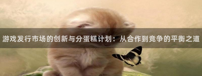 im电竞子代表什么意思：游戏发行市场的创新与分蛋糕计划：从合作到竞争的平衡之道
