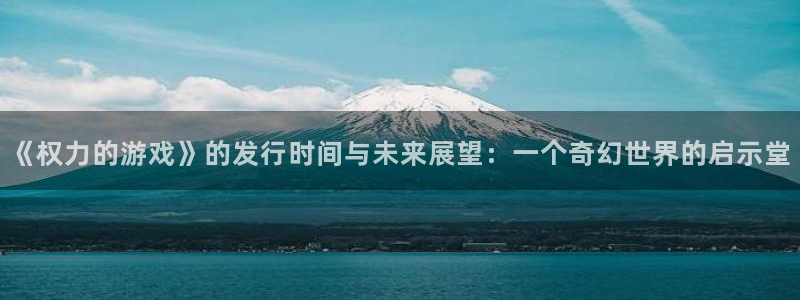 重庆im电竞子文化传播有限公司：《权力的游戏》的发行时间与未来展望：一个奇幻世界的启示堂